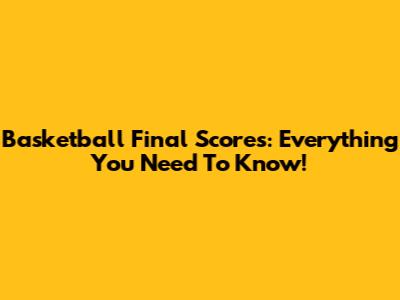 Basketball Final Scores: Everything You Need To Know!