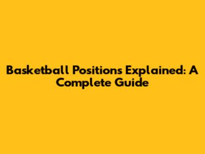 Basketball Positions Explained: A Complete Guide