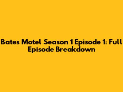 Bates Motel Season 1 Episode 1: Full Episode Breakdown