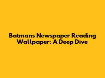 Batman's Newspaper Reading Wallpaper: A Deep Dive
