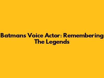 Batman's Voice Actor: Remembering The Legends