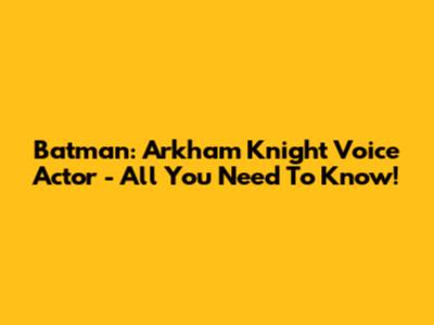 Batman: Arkham Knight Voice Actor - All You Need To Know!