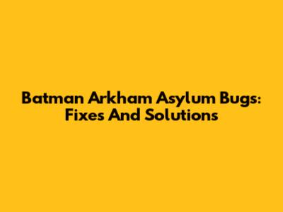 Batman Arkham Asylum Bugs: Fixes And Solutions