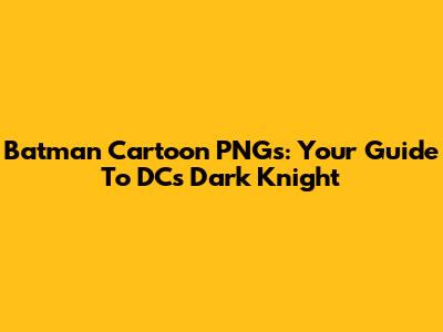 Batman Cartoon PNGs: Your Guide To DC's Dark Knight