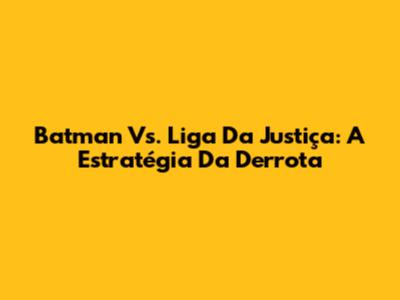 Batman Vs. Liga Da Justiça: A Estratégia Da Derrota