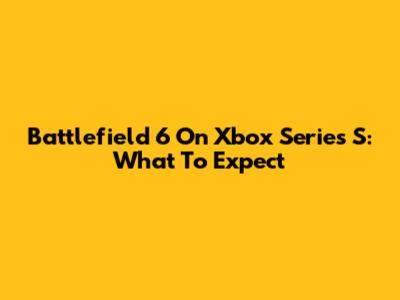 Battlefield 6 On Xbox Series S: What To Expect