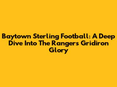 Baytown Sterling Football: A Deep Dive Into The Rangers' Gridiron Glory