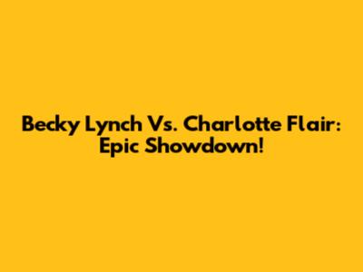 Becky Lynch Vs. Charlotte Flair: Epic Showdown!