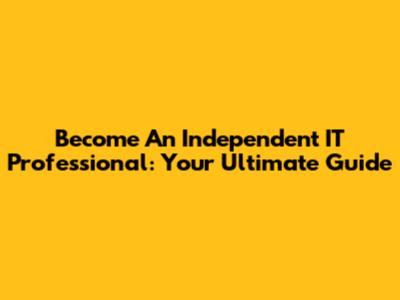Become An Independent IT Professional: Your Ultimate Guide