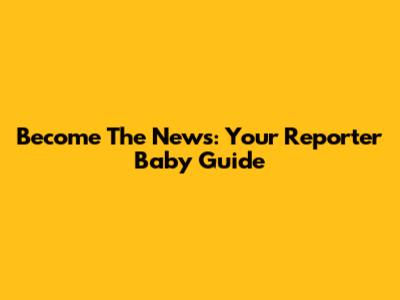 Become The News: Your Reporter Baby Guide