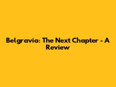 Belgravia: The Next Chapter - A Review