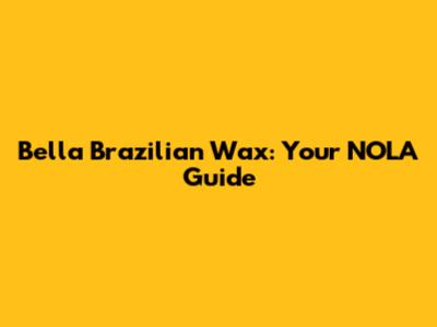 Bella Brazilian Wax: Your NOLA Guide