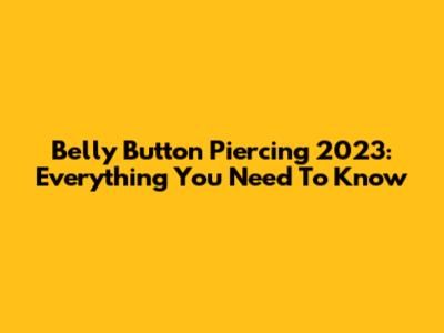Belly Button Piercing 2023: Everything You Need To Know