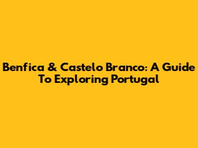 Benfica & Castelo Branco: A Guide To Exploring Portugal