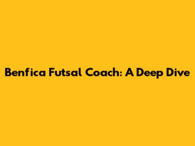 Benfica Futsal Coach: A Deep Dive