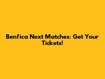 Benfica Next Matches: Get Your Tickets!