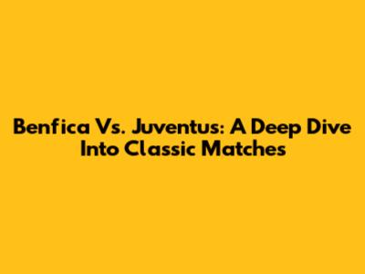 Benfica Vs. Juventus: A Deep Dive Into Classic Matches