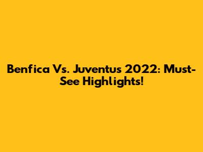 Benfica Vs. Juventus 2022: Must-See Highlights!