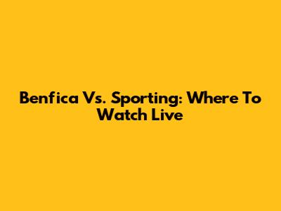 Benfica Vs. Sporting: Where To Watch Live