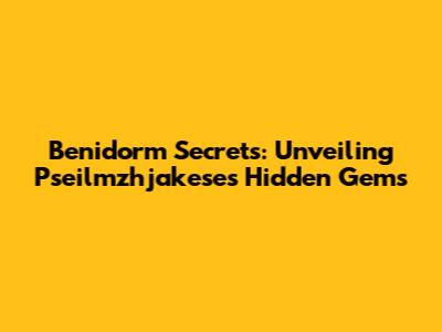 Benidorm Secrets: Unveiling Pseilmzhjakese's Hidden Gems