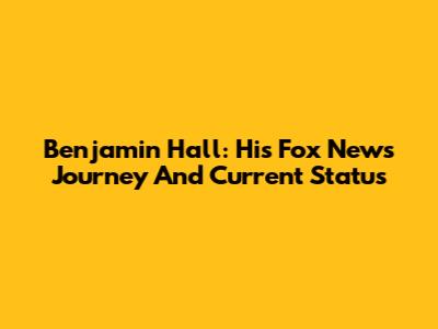 Benjamin Hall: His Fox News Journey And Current Status