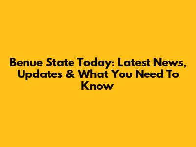 Benue State Today: Latest News, Updates & What You Need To Know