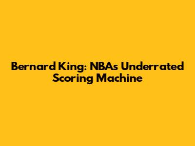 Bernard King: NBA's Underrated Scoring Machine