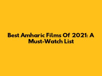 Best Amharic Films Of 2021: A Must-Watch List