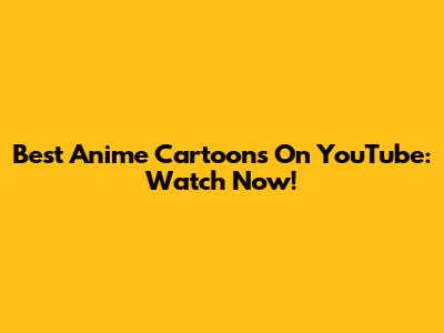 Best Anime Cartoons On YouTube: Watch Now!