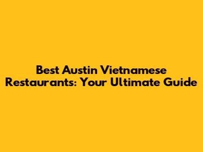 Best Austin Vietnamese Restaurants: Your Ultimate Guide
