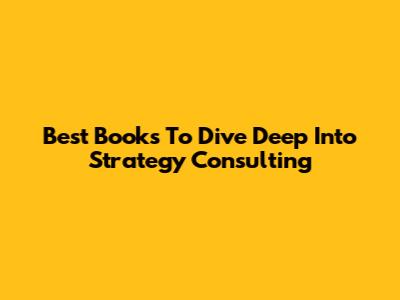 Best Books To Dive Deep Into Strategy Consulting