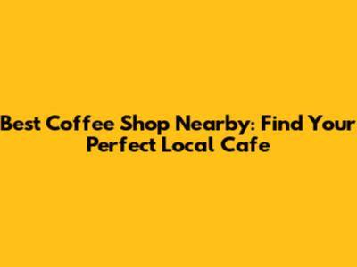 Best Coffee Shop Nearby: Find Your Perfect Local Cafe