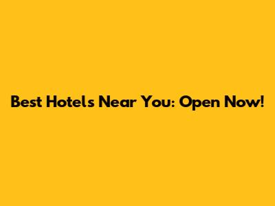 Best Hotels Near You: Open Now!