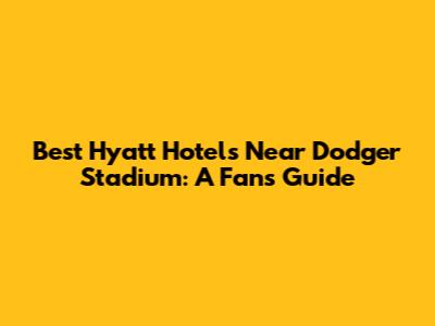 Best Hyatt Hotels Near Dodger Stadium: A Fan's Guide