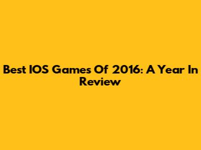 Best IOS Games Of 2016: A Year In Review