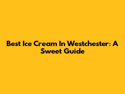 Best Ice Cream In Westchester: A Sweet Guide