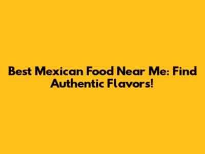 Best Mexican Food Near Me: Find Authentic Flavors!