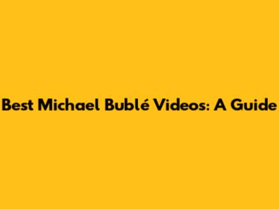 Best Michael Bublé Videos: A Guide
