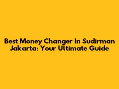 Best Money Changer In Sudirman Jakarta: Your Ultimate Guide