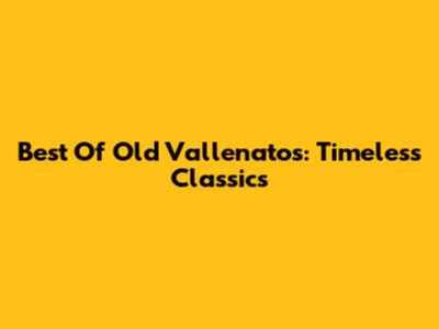 Best Of Old Vallenatos: Timeless Classics