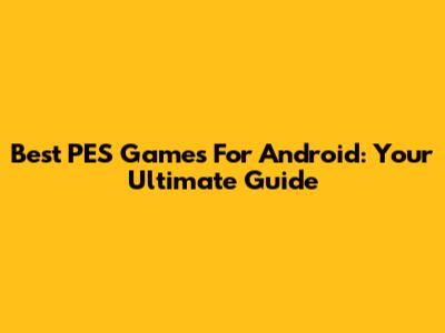 Best PES Games For Android: Your Ultimate Guide