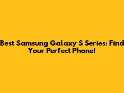 Best Samsung Galaxy S Series: Find Your Perfect Phone!