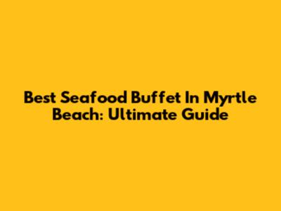 Best Seafood Buffet In Myrtle Beach: Ultimate Guide