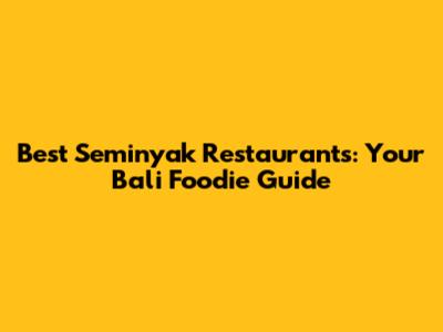 Best Seminyak Restaurants: Your Bali Foodie Guide