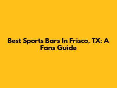 Best Sports Bars In Frisco, TX: A Fan's Guide