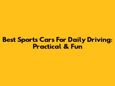 Best Sports Cars For Daily Driving: Practical & Fun