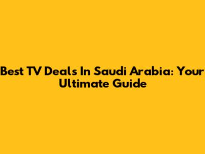 Best TV Deals In Saudi Arabia: Your Ultimate Guide