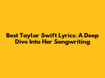 Best Taylor Swift Lyrics: A Deep Dive Into Her Songwriting