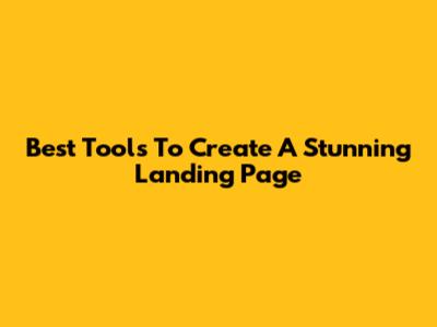 Best Tools To Create A Stunning Landing Page