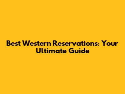 Best Western Reservations: Your Ultimate Guide